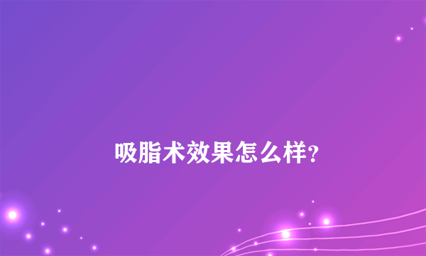 
        吸脂术效果怎么样？
    