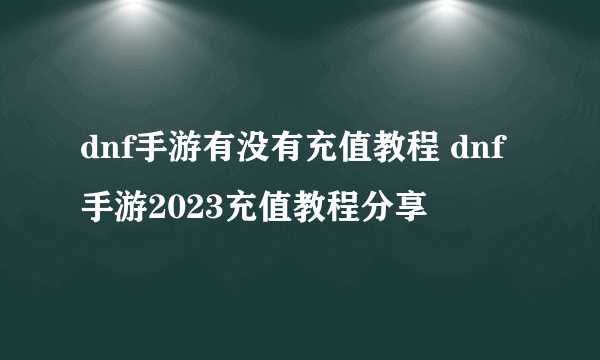 dnf手游有没有充值教程 dnf手游2023充值教程分享