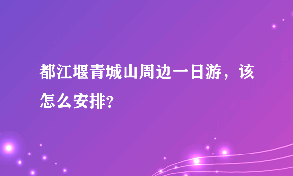 都江堰青城山周边一日游，该怎么安排？