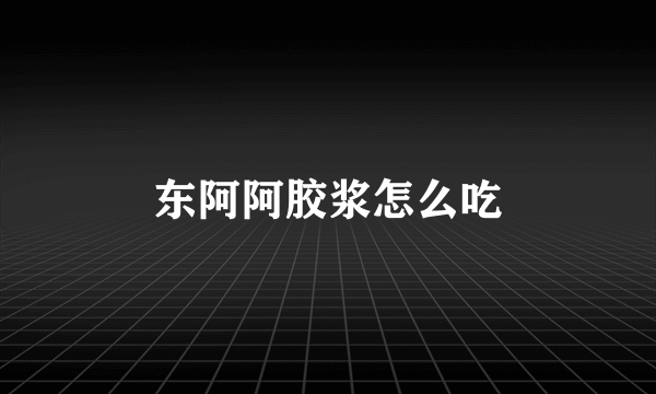 东阿阿胶浆怎么吃