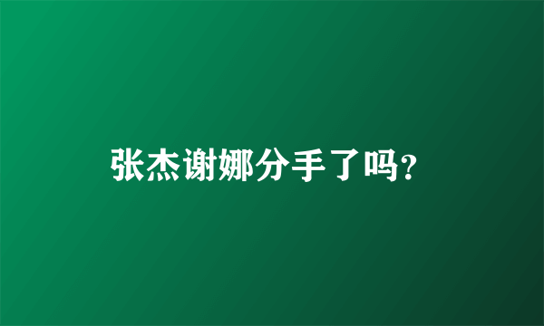 张杰谢娜分手了吗？