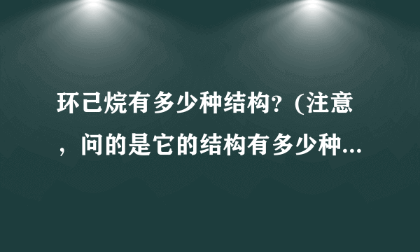 环己烷有多少种结构？(注意，问的是它的结构有多少种，即分子式为C6H12,且只围成一个环的物质有多少种...