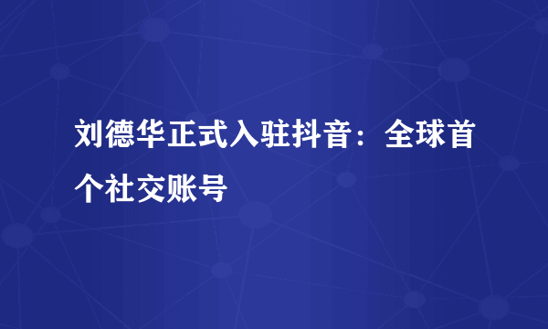 刘德华正式入驻抖音：全球首个社交账号