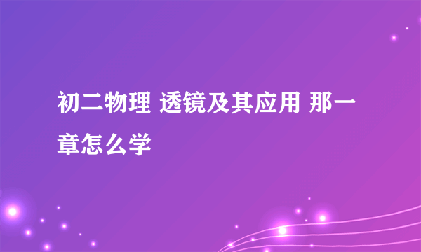 初二物理 透镜及其应用 那一章怎么学