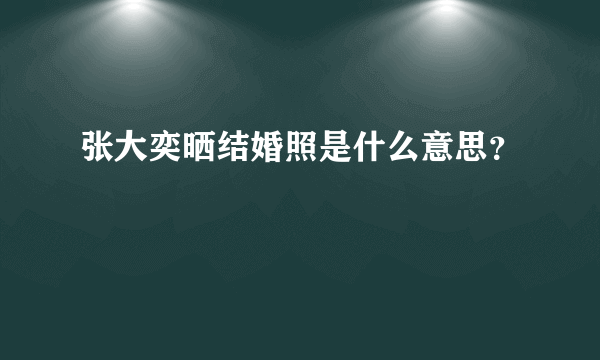 张大奕晒结婚照是什么意思？