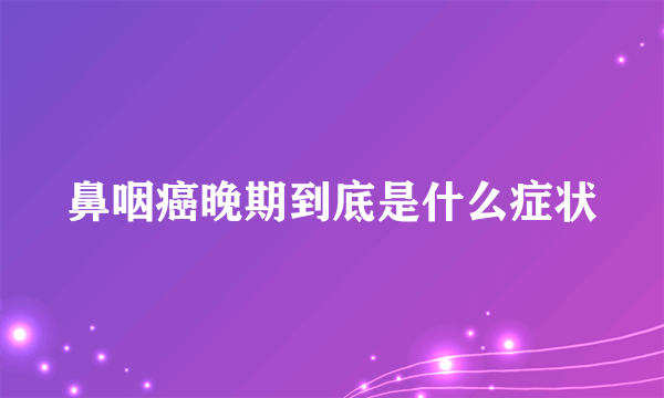 鼻咽癌晚期到底是什么症状