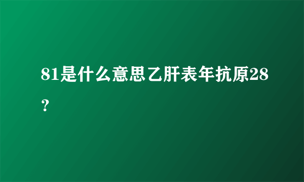 81是什么意思乙肝表年抗原28？