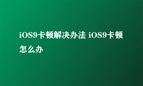 iOS9卡顿解决办法 iOS9卡顿怎么办