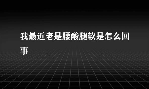 我最近老是腰酸腿软是怎么回事