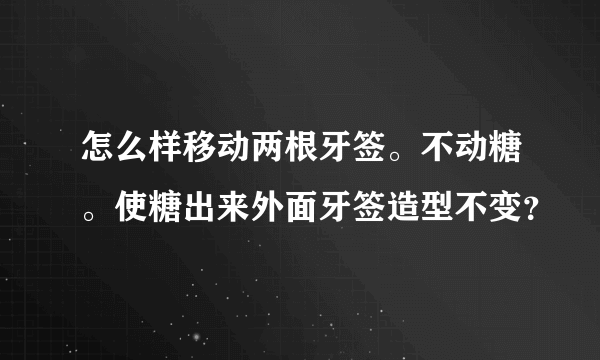 怎么样移动两根牙签。不动糖。使糖出来外面牙签造型不变？