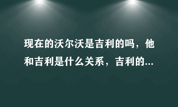 现在的沃尔沃是吉利的吗，他和吉利是什么关系，吉利的车比如帝豪，是不是可以用沃尔沃的安全技术呢。