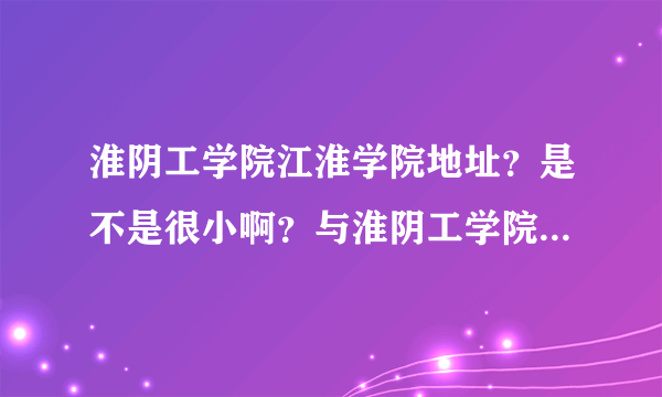 淮阴工学院江淮学院地址？是不是很小啊？与淮阴工学院有什么关系？到底怎么样？