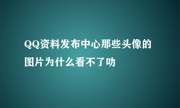 QQ资料发布中心那些头像的图片为什么看不了叻