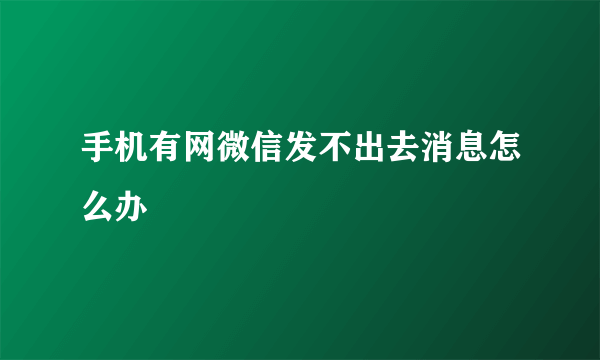 手机有网微信发不出去消息怎么办