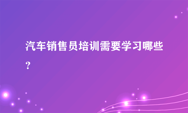 汽车销售员培训需要学习哪些？