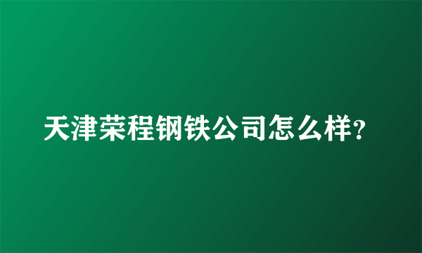 天津荣程钢铁公司怎么样？