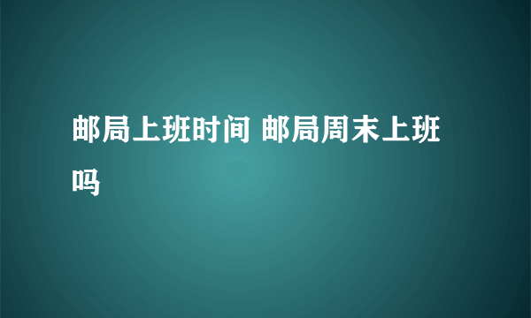 邮局上班时间 邮局周末上班吗