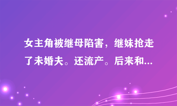 女主角被继母陷害，继妹抢走了未婚夫。还流产。后来和男主回来报复他们。男主是女主伪表哥？