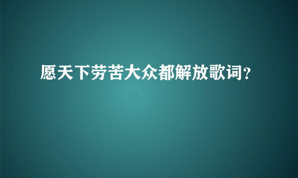 愿天下劳苦大众都解放歌词？