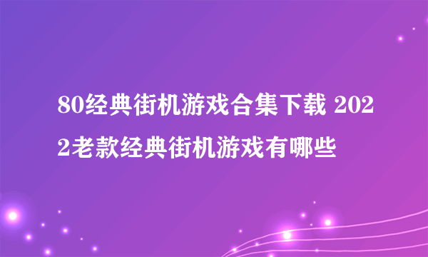 80经典街机游戏合集下载 2022老款经典街机游戏有哪些