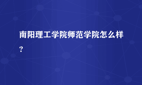 南阳理工学院师范学院怎么样？