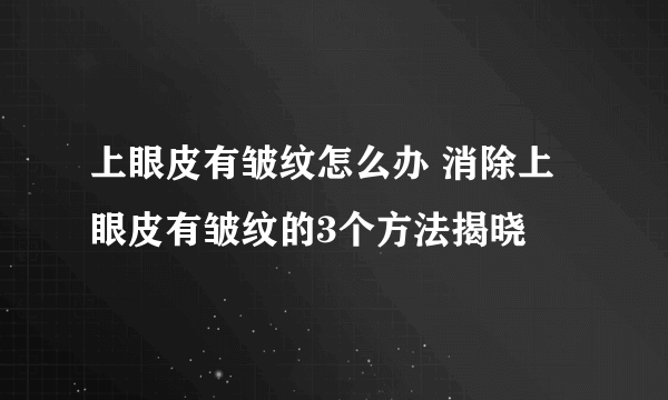 上眼皮有皱纹怎么办 消除上眼皮有皱纹的3个方法揭晓