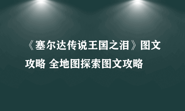 《塞尔达传说王国之泪》图文攻略 全地图探索图文攻略