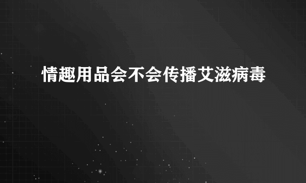 情趣用品会不会传播艾滋病毒