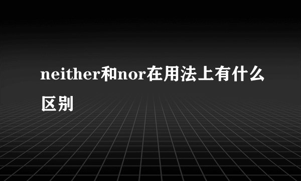 neither和nor在用法上有什么区别