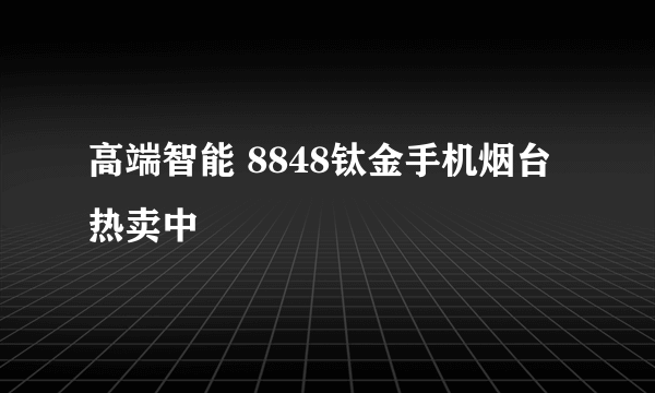 高端智能 8848钛金手机烟台热卖中