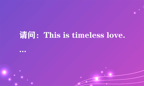 请问：This is timeless love.. 这句是什么意思？？