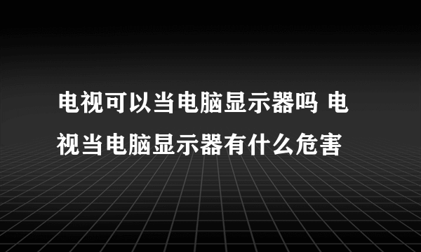 电视可以当电脑显示器吗 电视当电脑显示器有什么危害