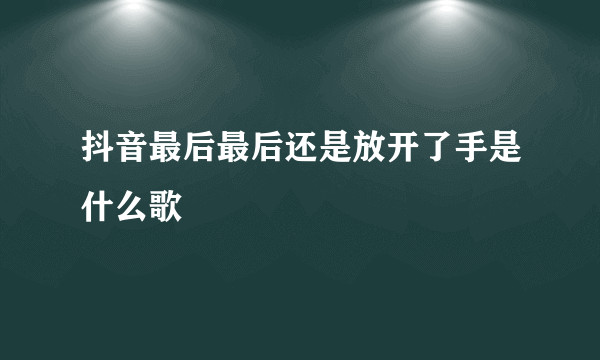 抖音最后最后还是放开了手是什么歌