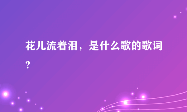 花儿流着泪，是什么歌的歌词？