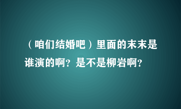 （咱们结婚吧）里面的末末是谁演的啊？是不是柳岩啊？