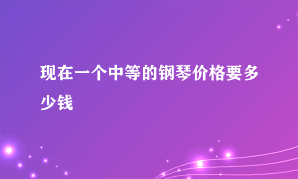 现在一个中等的钢琴价格要多少钱