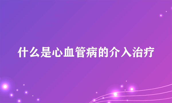 什么是心血管病的介入治疗