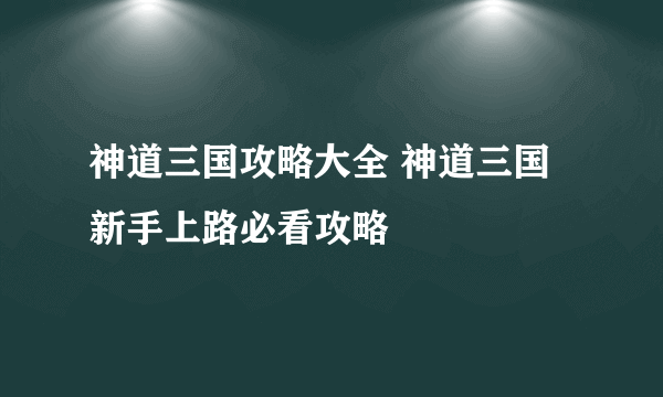 神道三国攻略大全 神道三国新手上路必看攻略