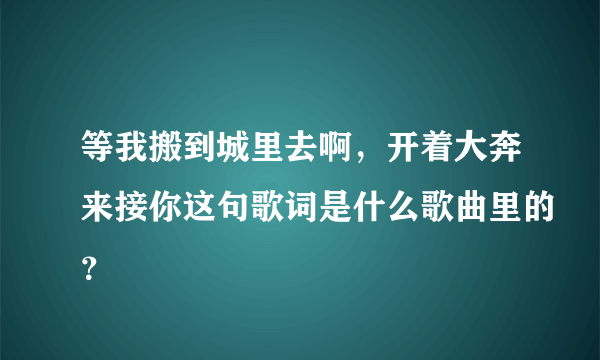 等我搬到城里去啊，开着大奔来接你这句歌词是什么歌曲里的？