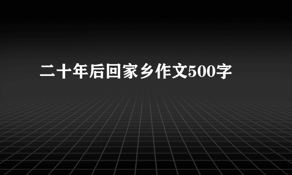 二十年后回家乡作文500字