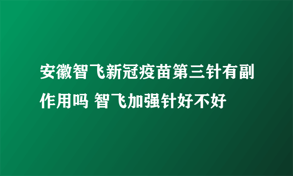 安徽智飞新冠疫苗第三针有副作用吗 智飞加强针好不好