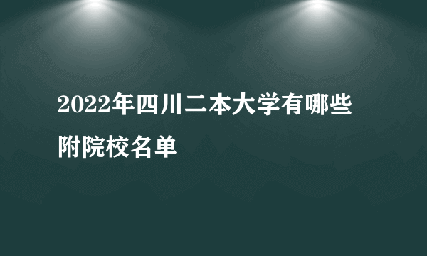 2022年四川二本大学有哪些 附院校名单