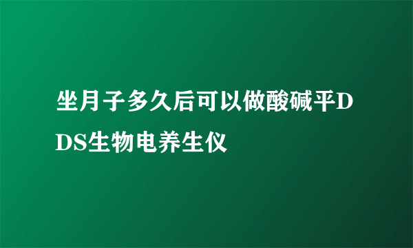 坐月子多久后可以做酸碱平DDS生物电养生仪