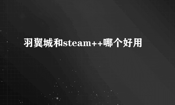 羽翼城和steam++哪个好用