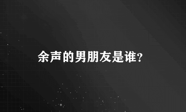 余声的男朋友是谁？