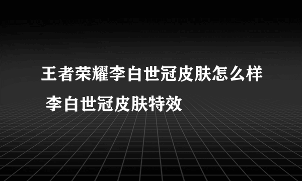 王者荣耀李白世冠皮肤怎么样 李白世冠皮肤特效