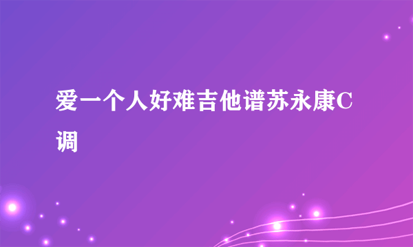 爱一个人好难吉他谱苏永康C调