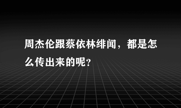 周杰伦跟蔡依林绯闻，都是怎么传出来的呢？