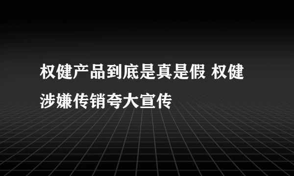 权健产品到底是真是假 权健涉嫌传销夸大宣传