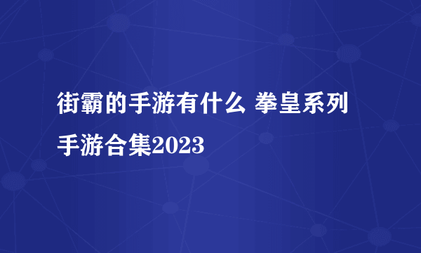 街霸的手游有什么 拳皇系列手游合集2023